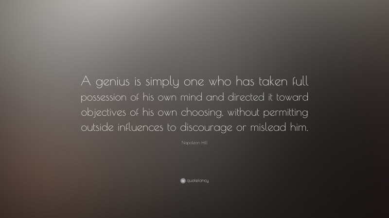 Napoleon Hill Quote: “A genius is simply one who has taken full possession of his own mind and directed it toward objectives of his own choosing, without permitting outside influences to discourage or mislead him.”