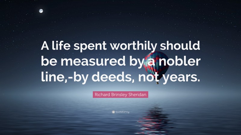 Richard Brinsley Sheridan Quote: “A life spent worthily should be measured by a nobler line,-by deeds, not years.”
