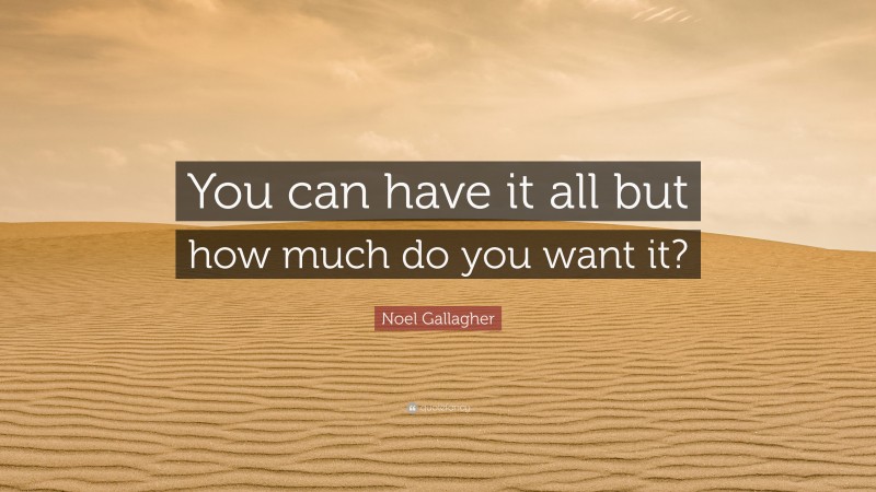 Noel Gallagher Quote: “You can have it all but how much do you want it?”