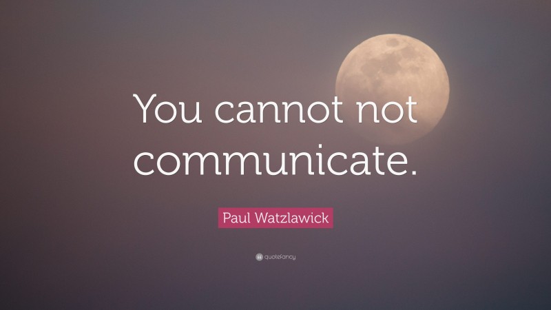 Paul Watzlawick Quote: “You cannot not communicate.”