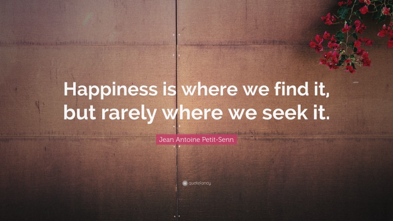 Jean Antoine Petit-Senn Quote: “Happiness is where we find it, but rarely where we seek it.”