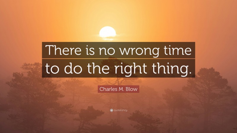 Charles M. Blow Quote: “There is no wrong time to do the right thing.”