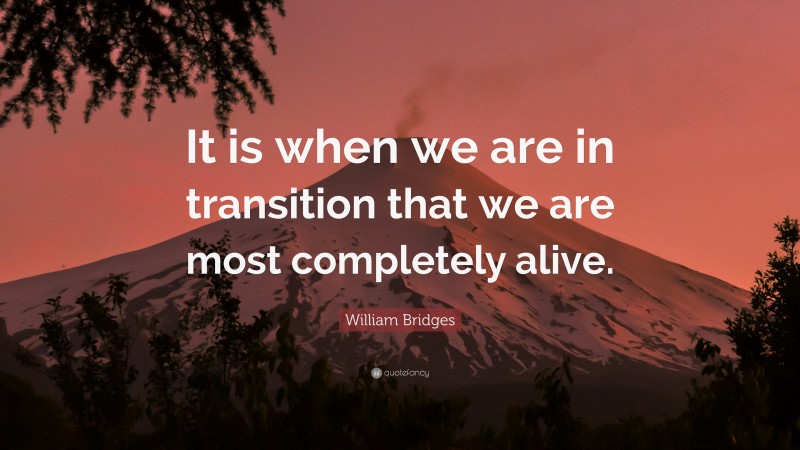 William Bridges Quote: “It is when we are in transition that we are most completely alive.”