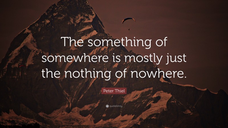 Peter Thiel Quote: “The something of somewhere is mostly just the nothing of nowhere.”