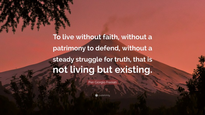 Pier Giorgio Frassati Quote: “To live without faith, without a patrimony to defend, without a steady struggle for truth, that is not living but existing.”