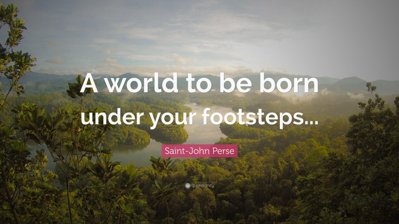 Saint-John Perse Quote: “A world to be born under your footsteps...”
