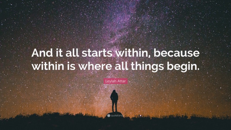 Leylah Attar Quote: “And it all starts within, because within is where all things begin.”