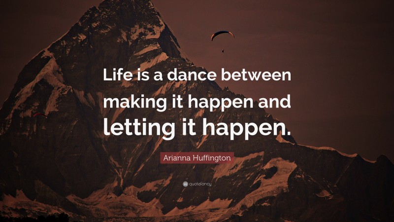 Arianna Huffington Quote: “Life is a dance between making it happen and letting it happen.”