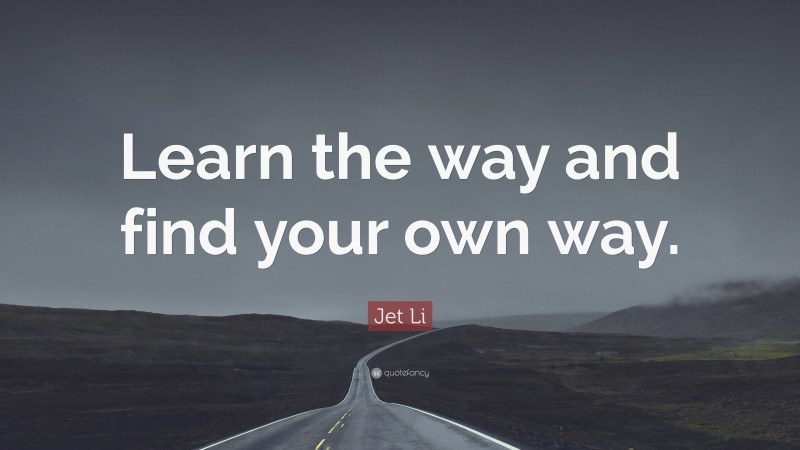 Jet Li Quote: “Learn the way and find your own way.”