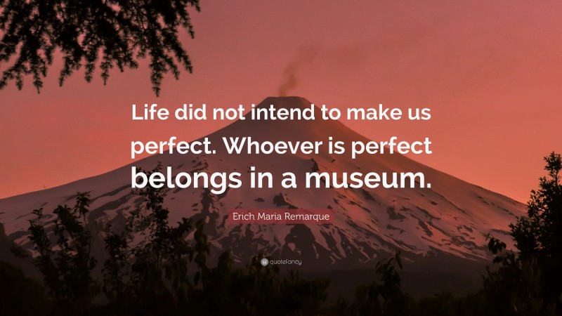 Erich Maria Remarque Quote: “Life did not intend to make us perfect. Whoever is perfect belongs in a museum.”