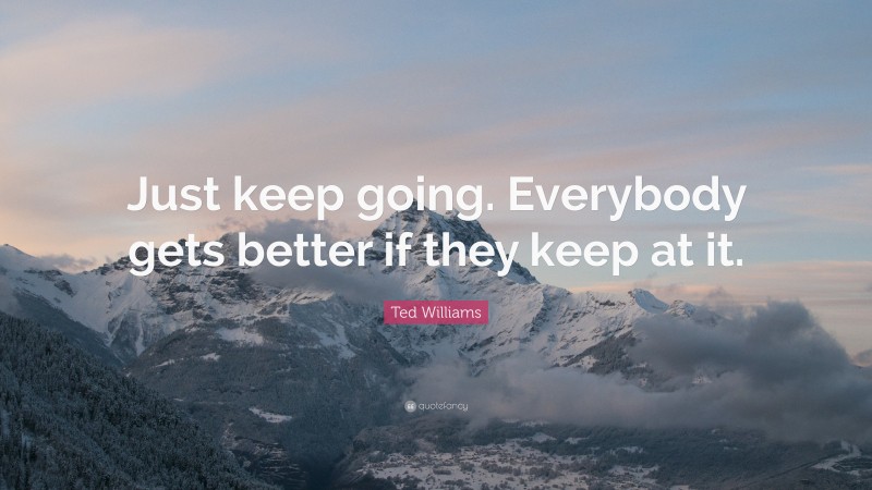 Ted Williams Quote: “Just keep going. Everybody gets better if they keep at it.”
