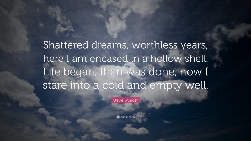 Stevie Wonder Quote: “Shattered dreams, worthless years, here I am encased in a hollow shell. Life began, then was done, now I stare into a cold and empty well.”