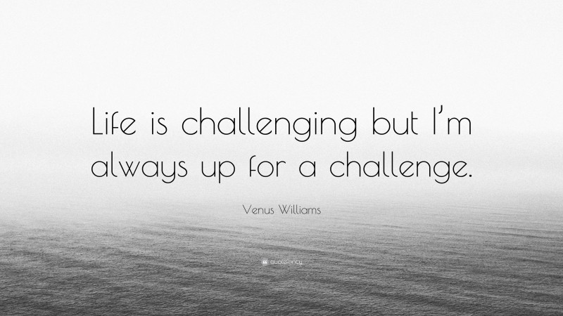 Venus Williams Quote: “Life is challenging but I’m always up for a challenge.”
