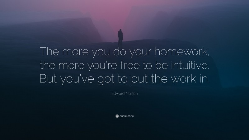 Edward Norton Quote: “The more you do your homework, the more you’re free to be intuitive. But you’ve got to put the work in.”