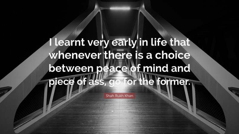 Shah Rukh Khan Quote: “I learnt very early in life that whenever there is a choice between peace of mind and piece of ass, go for the former.”