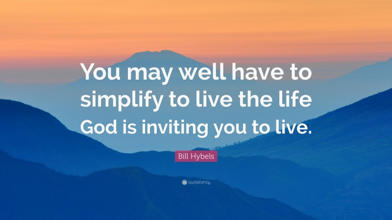 Bill Hybels Quote: “You may well have to simplify to live the life God is inviting you to live.”