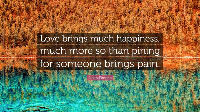 Albert Einstein Quote: “Love brings much happiness, much more so than pining for someone brings pain.”