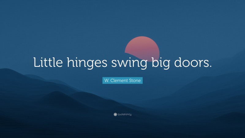 W. Clement Stone Quote: “Little hinges swing big doors.”