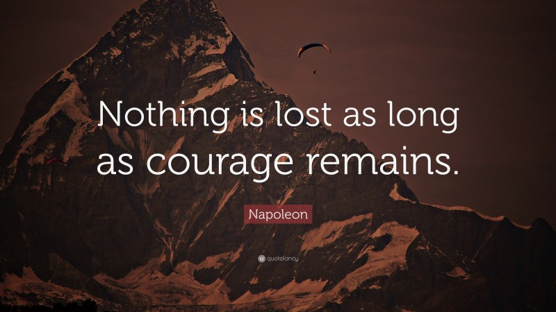 Napoleon Quote: “Nothing is lost as long as courage remains.”