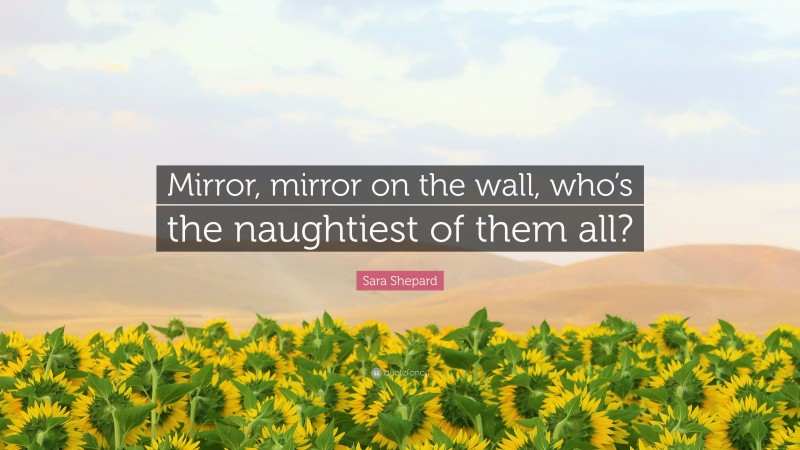 Sara Shepard Quote: “Mirror, mirror on the wall, who’s the naughtiest of them all?”