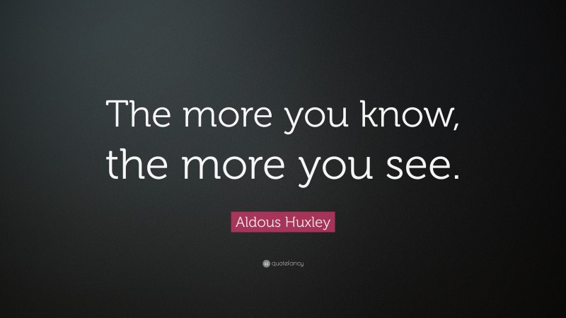 Aldous Huxley Quote: “The more you know, the more you see.”