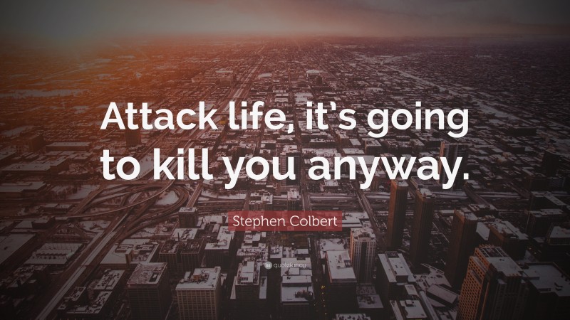 Stephen Colbert Quote: “Attack life, it’s going to kill you anyway.”