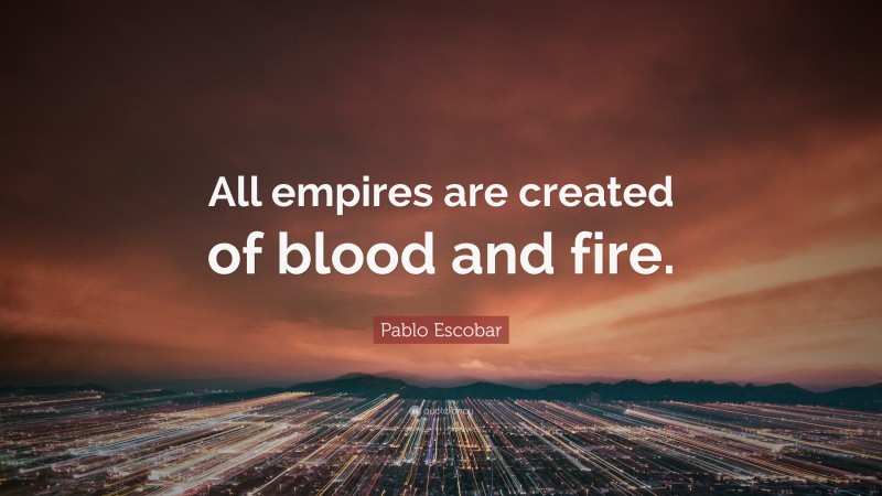 Pablo Escobar Quote: “All empires are created of blood and fire.”