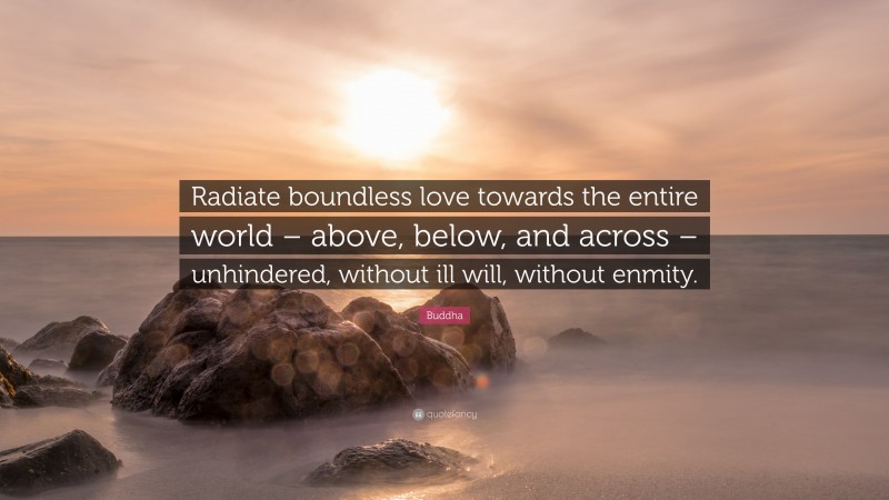 Buddha Quote: “Radiate boundless love towards the entire world – above, below, and across – unhindered, without ill will, without enmity.”