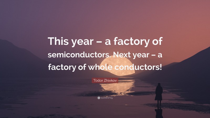 Todor Zhivkov Quote: “This year – a factory of semiconductors. Next year – a factory of whole conductors!”
