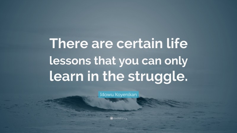 Idowu Koyenikan Quote: “There are certain life lessons that you can only learn in the struggle.”