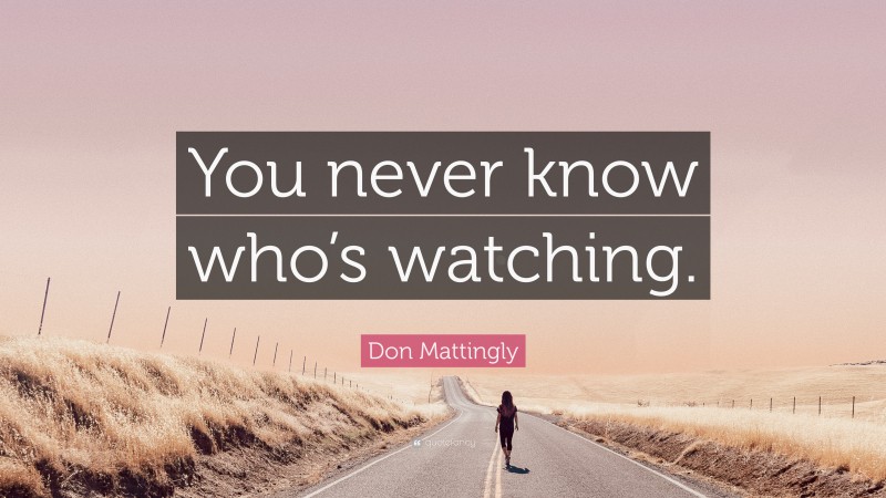 Don Mattingly Quote: “You never know who’s watching.”