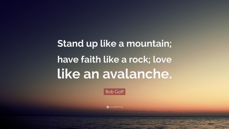 Bob Goff Quote: “Stand up like a mountain; have faith like a rock; love like an avalanche.”