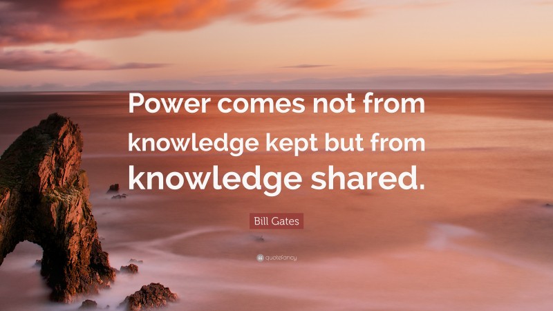 Bill Gates Quote: “Power comes not from knowledge kept but from knowledge shared.”