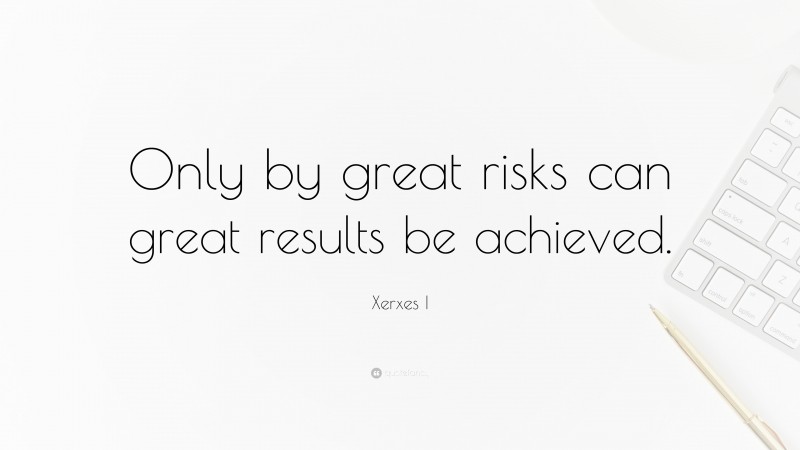 Xerxes I Quote: “Only by great risks can great results be achieved.”