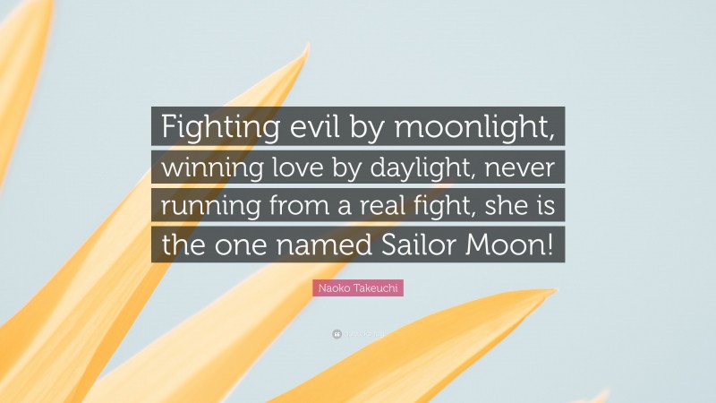 Naoko Takeuchi Quote: “Fighting evil by moonlight, winning love by daylight, never running from a real fight, she is the one named Sailor Moon!”