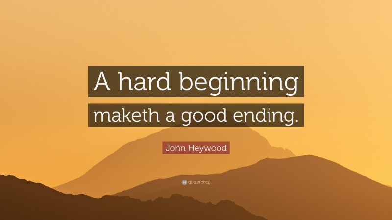 John Heywood Quote: “A hard beginning maketh a good ending.”