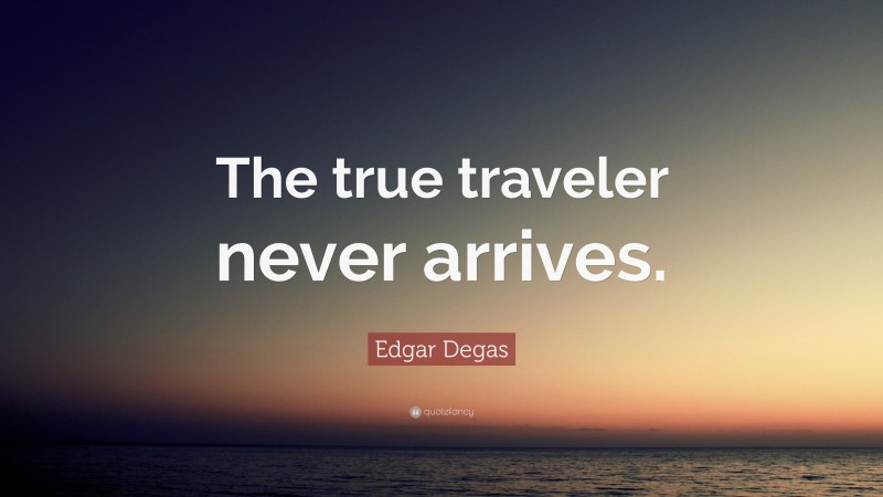 Edgar Degas Quote: “The true traveler never arrives.”