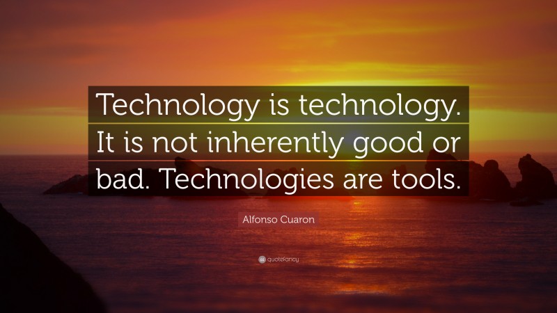 Alfonso Cuaron Quote: “Technology is technology. It is not inherently good or bad. Technologies are tools.”