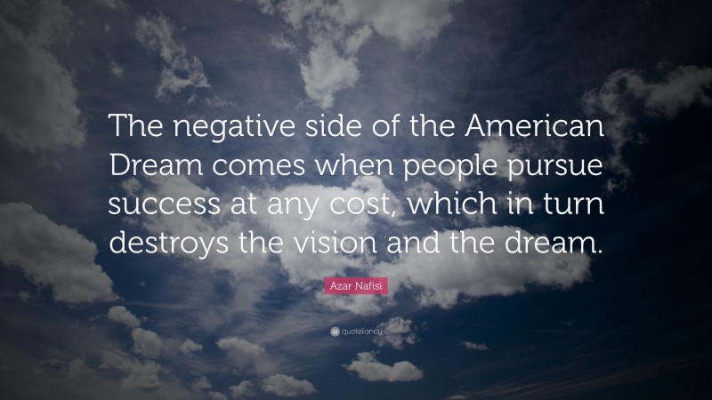 Azar Nafisi Quote: “The negative side of the American Dream comes when people pursue success at any cost, which in turn destroys the vision and the dream.”