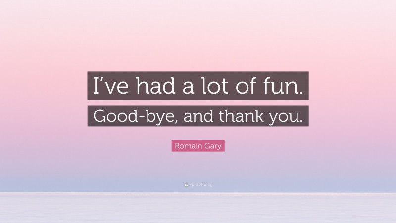 Romain Gary Quote: “I’ve had a lot of fun. Good-bye, and thank you.”