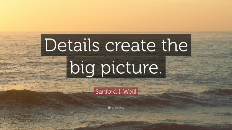 Sanford I. Weill Quote: “Details create the big picture.”