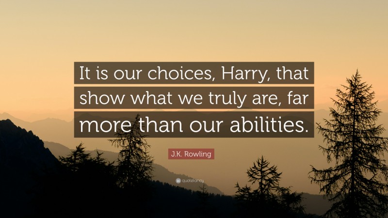 J.K. Rowling Quote: “It is our choices, Harry, that show what we truly are, far more than our abilities.”