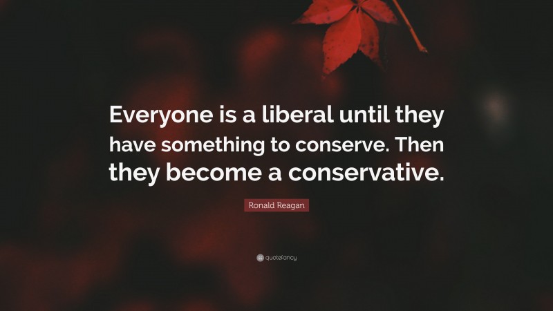 Ronald Reagan Quote: “Everyone is a liberal until they have something to conserve. Then they become a conservative.”