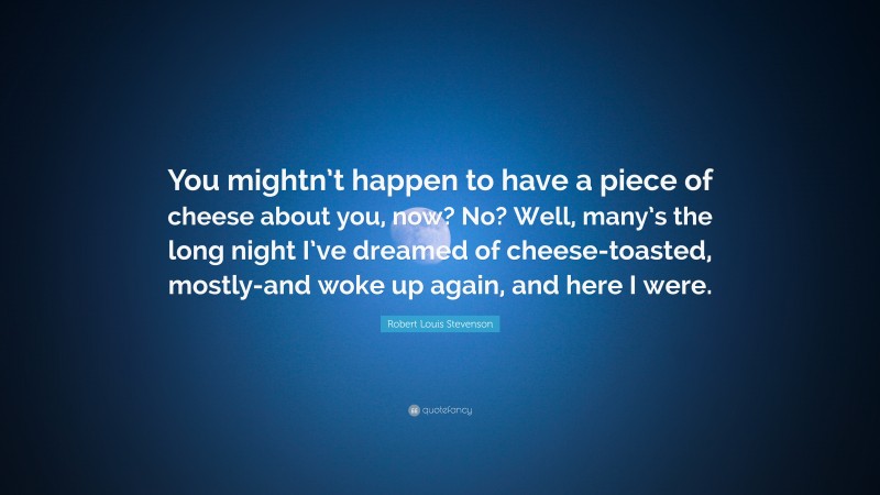 Robert Louis Stevenson Quote: “You mightn’t happen to have a piece of cheese about you, now? No? Well, many’s the long night I’ve dreamed of cheese-toasted, mostly-and woke up again, and here I were.”