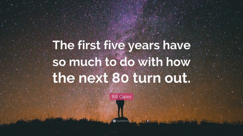 Bill Gates Quote: “The first five years have so much to do with how the next 80 turn out.”