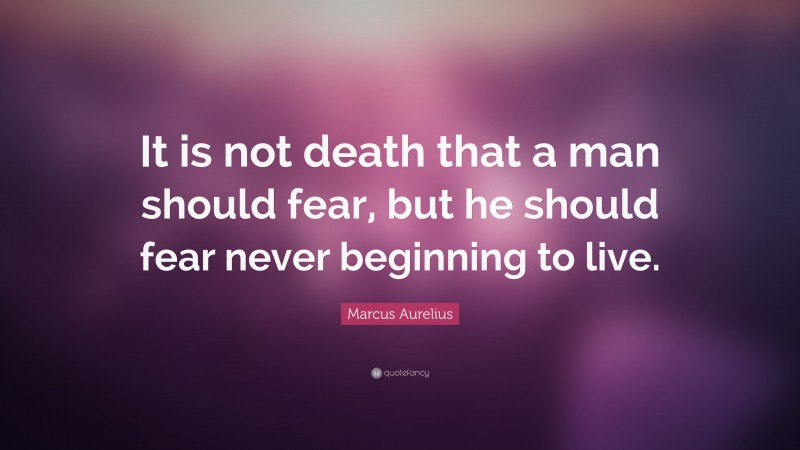 Marcus Aurelius Quote: “It is not death that a man should fear, but he should fear never beginning to live.”