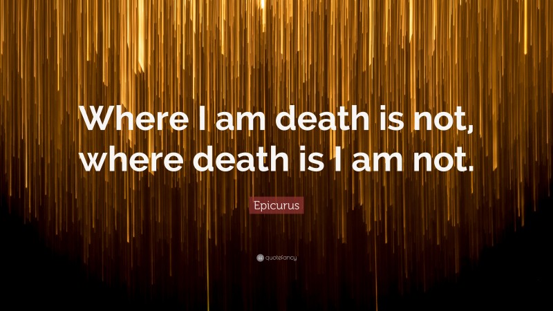 Epicurus Quote: “Where I am death is not, where death is I am not.”