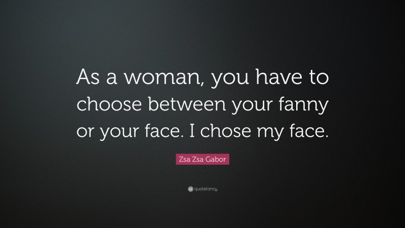 Zsa Zsa Gabor Quote: “As a woman, you have to choose between your fanny or your face. I chose my face.”