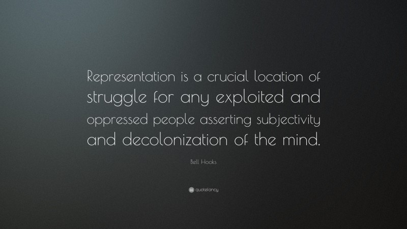Bell Hooks Quote: “Representation is a crucial location of struggle for any exploited and oppressed people asserting subjectivity and decolonization of the mind.”