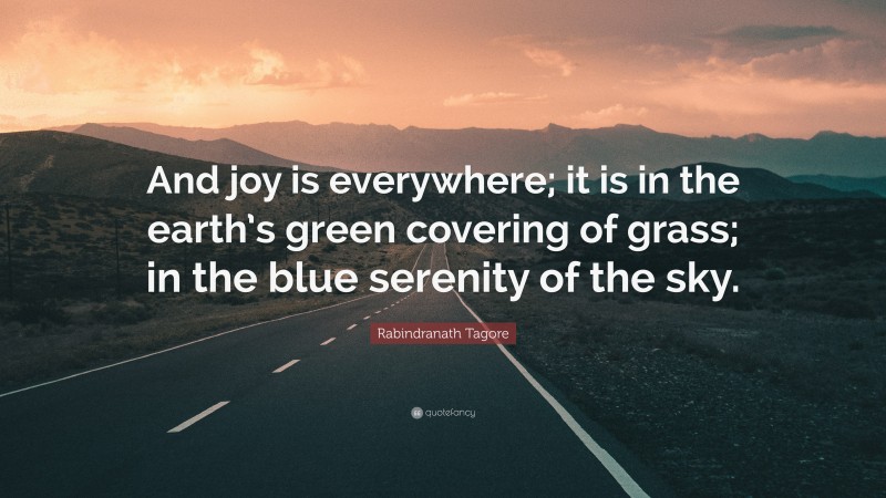 Rabindranath Tagore Quote: “And joy is everywhere; it is in the earth’s green covering of grass; in the blue serenity of the sky.”
